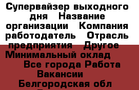 Супервайзер выходного дня › Название организации ­ Компания-работодатель › Отрасль предприятия ­ Другое › Минимальный оклад ­ 5 000 - Все города Работа » Вакансии   . Белгородская обл.,Белгород г.